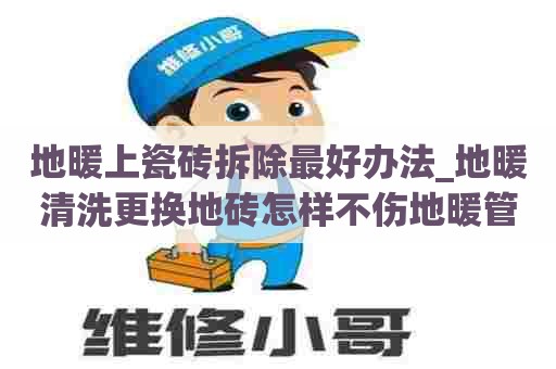地暖上瓷砖拆除最好办法_地暖清洗更换地砖怎样不伤地暖管