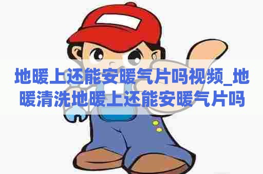 地暖上还能安暖气片吗视频_地暖清洗地暖上还能安暖气片吗视频讲解