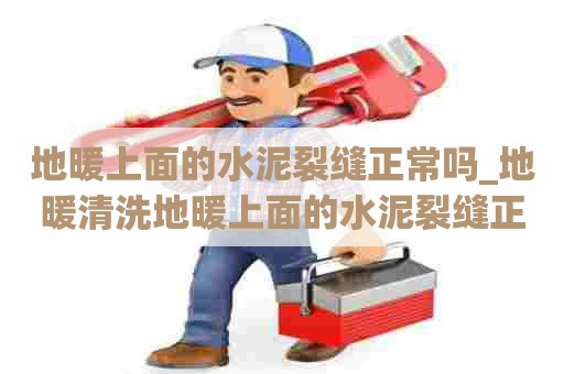 地暖上面的水泥裂缝正常吗_地暖清洗地暖上面的水泥裂缝正常吗能铺木地板吗