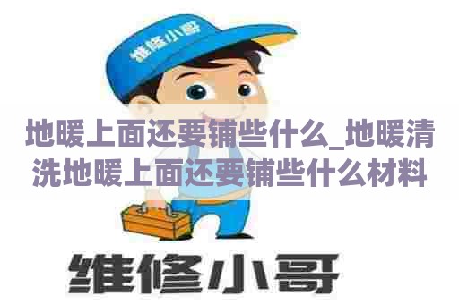 地暖上面还要铺些什么_地暖清洗地暖上面还要铺些什么材料