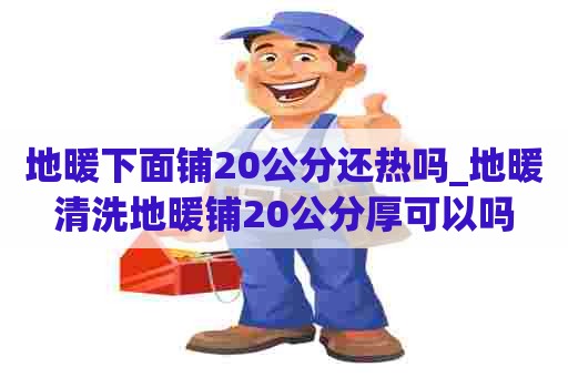 地暖下面铺20公分还热吗_地暖清洗地暖铺20公分厚可以吗