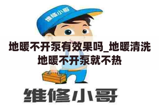 地暖不开泵有效果吗_地暖清洗地暖不开泵就不热 地暖不开泵有效果吗_地暖清洗地暖不开泵就不热