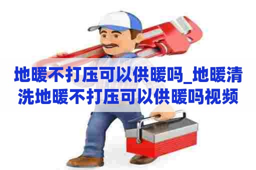 地暖不打压可以供暖吗_地暖清洗地暖不打压可以供暖吗视频