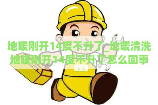 地暖刚开14度不升了_地暖清洗地暖刚开14度不升了怎么回事