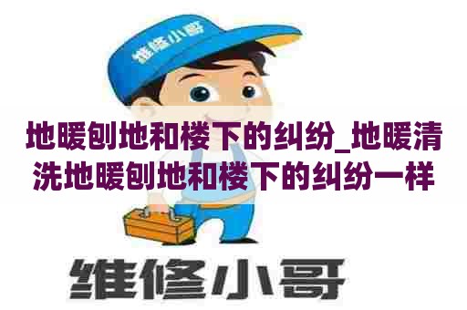 地暖刨地和楼下的纠纷_地暖清洗地暖刨地和楼下的纠纷一样吗