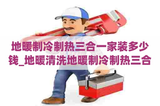 地暖制冷制热三合一家装多少钱_地暖清洗地暖制冷制热三合一家装多少钱一个