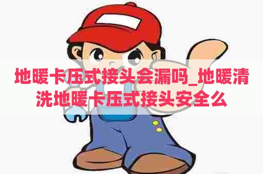 地暖卡压式接头会漏吗_地暖清洗地暖卡压式接头安全么