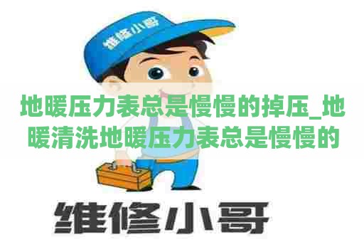 地暖压力表总是慢慢的掉压_地暖清洗地暖压力表总是慢慢的掉压4.5