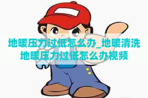 地暖压力过低怎么办_地暖清洗地暖压力过低怎么办视频