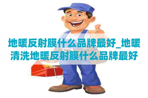 地暖反射膜什么品牌最好_地暖清洗地暖反射膜什么品牌最好用 地暖反射膜什么品牌最好_地暖清洗地暖反射膜什么品牌最好用