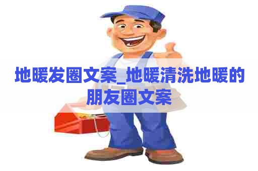 地暖发圈文案_地暖清洗地暖的朋友圈文案