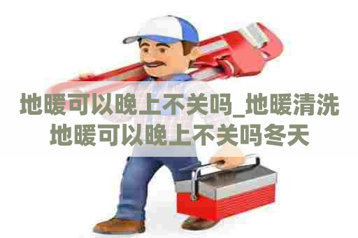 地暖可以晚上不关吗_地暖清洗地暖可以晚上不关吗冬天