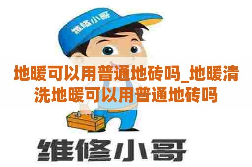 地暖可以用普通地砖吗_地暖清洗地暖可以用普通地砖吗 地暖可以用普通地砖吗_地暖清洗地暖可以用普通地砖吗
