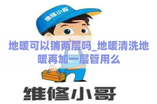 地暖可以铺两层吗_地暖清洗地暖再加一层管用么