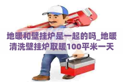 地暖和壁挂炉是一起的吗_地暖清洗壁挂炉取暖100平米一天费用