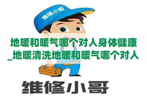 地暖和暖气哪个对人身体健康_地暖清洗地暖和暖气哪个对人身体健康好