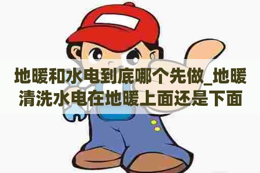 地暖和水电到底哪个先做_地暖清洗水电在地暖上面还是下面