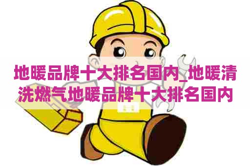 地暖品牌十大排名国内_地暖清洗燃气地暖品牌十大排名国内