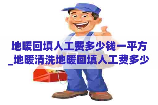地暖回填人工费多少钱一平方_地暖清洗地暖回填人工费多少钱一平方米