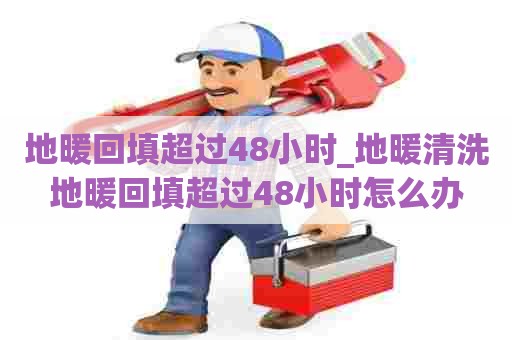 地暖回填超过48小时_地暖清洗地暖回填超过48小时怎么办