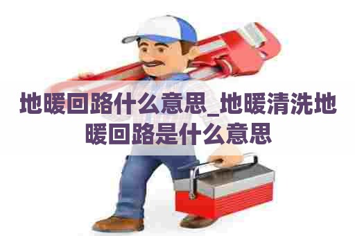 地暖回路什么意思_地暖清洗地暖回路是什么意思 地暖回路什么意思_地暖清洗地暖回路是什么意思