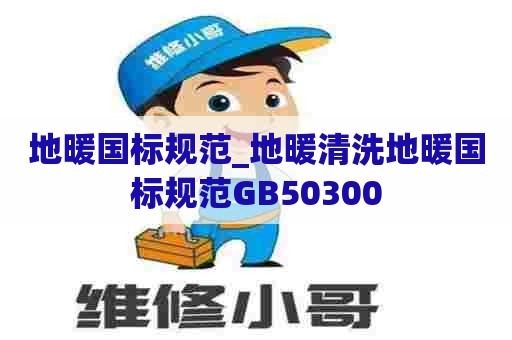 地暖国标规范_地暖清洗地暖国标规范GB50300