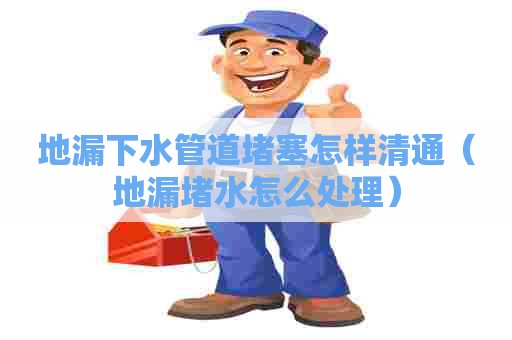 地漏下水管道堵塞怎样清通（地漏堵水怎么处理）