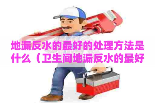 地漏反水的最好的处理方法是什么（卫生间地漏反水的最好的处理方法是什么）