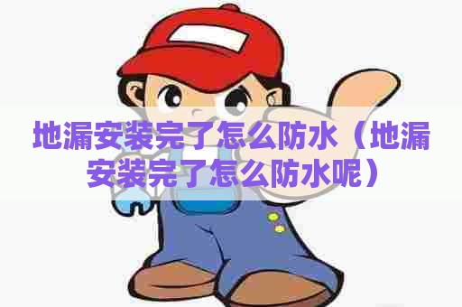 地漏安装完了怎么防水（地漏安装完了怎么防水呢）