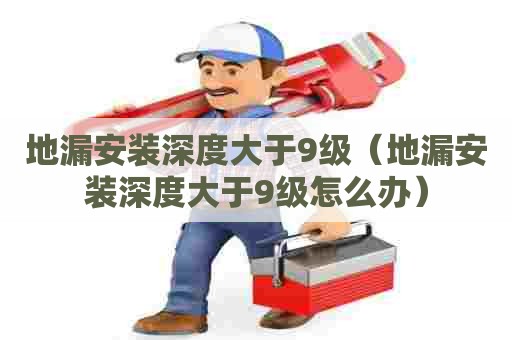 地漏安装深度大于9级（地漏安装深度大于9级怎么办）