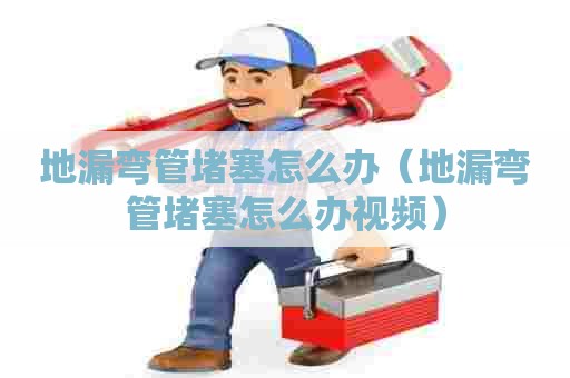 地漏弯管堵塞怎么办(地漏弯管堵塞怎么办视频) 地漏弯管堵塞怎么办(地漏弯管堵塞怎么办视频)