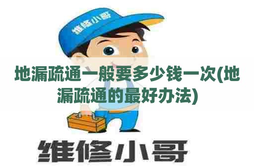 地漏疏通一般要多少钱一次(地漏疏通的最好办法) 地漏疏通一般要多少钱一次(地漏疏通的最好办法)