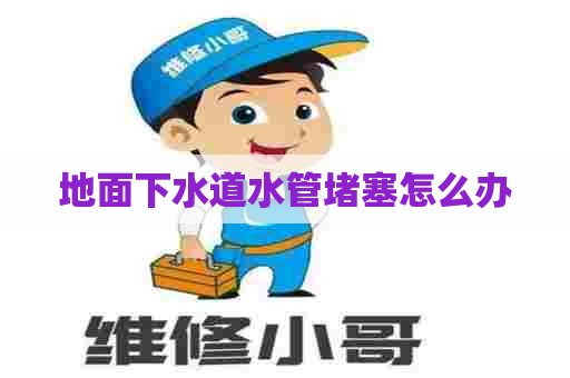 地面下水道水管堵塞怎么办