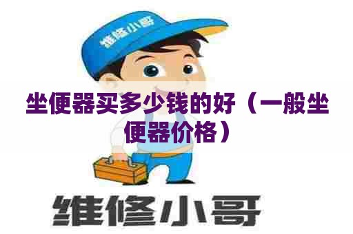 坐便器买多少钱的好（一般坐便器价格）