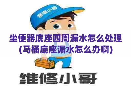 坐便器底座四周漏水怎么处理(马桶底座漏水怎么办啊) 坐便器底座四周漏水怎么处理(马桶底座漏水怎么办啊)