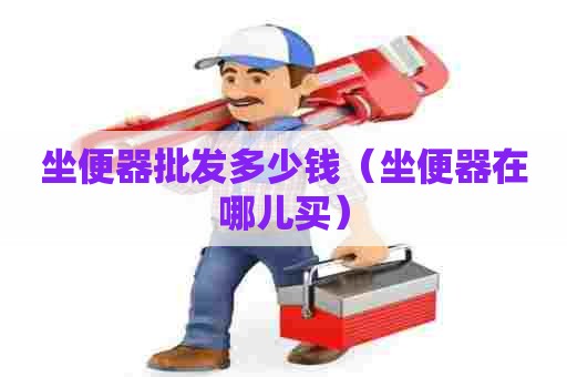 坐便器批发多少钱(坐便器在哪儿买) 坐便器批发多少钱(坐便器在哪儿买)