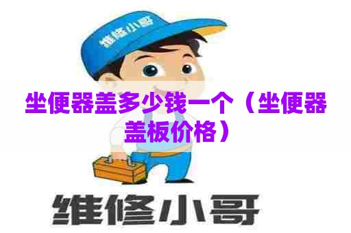 坐便器盖多少钱一个(坐便器盖板价格) 坐便器盖多少钱一个(坐便器盖板价格)