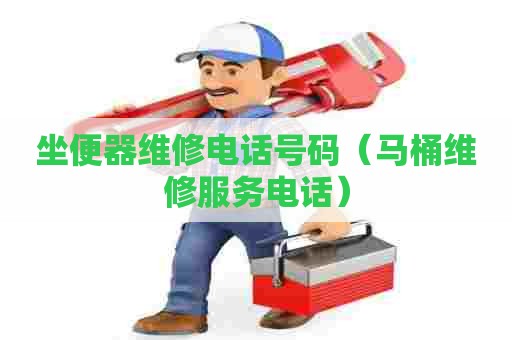 坐便器维修电话号码（马桶维修服务电话）