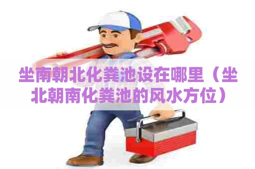 坐南朝北化粪池设在哪里（坐北朝南化粪池的风水方位）