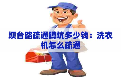 坝台路疏通蹲坑多少钱:洗衣机怎么疏通 坝台路疏通蹲坑多少钱:洗衣机怎么疏通