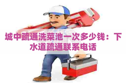 城中疏通洗菜池一次多少钱:下水道疏通联系电话 城中疏通洗菜池一次多少钱:下水道疏通联系电话