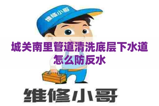 城关南里管道清洗底层下水道怎么防反水