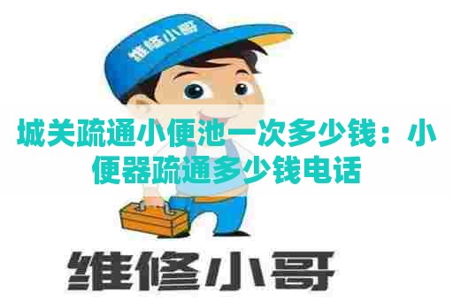 城关疏通小便池一次多少钱：小便器疏通多少钱电话