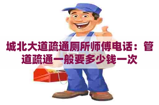 城北大道疏通厕所师傅电话:管道疏通一般要多少钱一次 城北大道疏通厕所师傅电话:管道疏通一般要多少钱一次