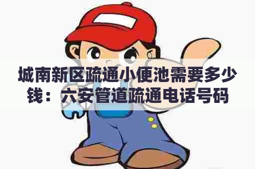 城南新区疏通小便池需要多少钱：六安管道疏通电话号码