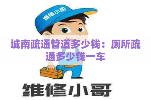 城南疏通管道多少钱:厕所疏通多少钱一车 城南疏通管道多少钱:厕所疏通多少钱一车