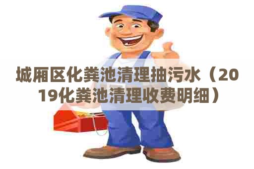城厢区化粪池清理抽污水（2019化粪池清理收费明细）