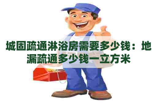 城固疏通淋浴房需要多少钱：地漏疏通多少钱一立方米