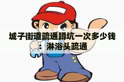 城子街道疏通蹲坑一次多少钱：淋浴头疏通