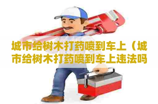 城市给树木打药喷到车上（城市给树木打药喷到车上违法吗）